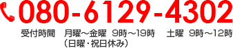 080-6129-4302 受付時間　月曜～金曜  9時～19時 　土曜  9時～12時　（日曜・祝日休み）