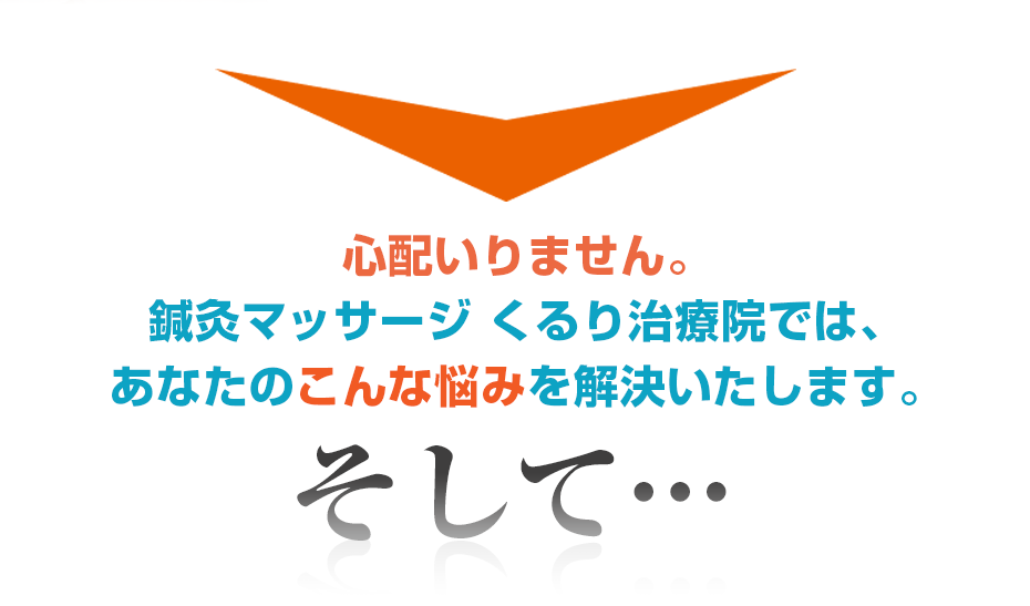 心配いりません。訪問・マッサージ 鍼灸マッサージ くるり治療院では、あなたのこんな悩みを解決いたします。そして・・・