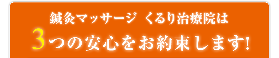 訪問・マッサージ 鍼灸マッサージ くるり治療院は3つの安心をお約束します!